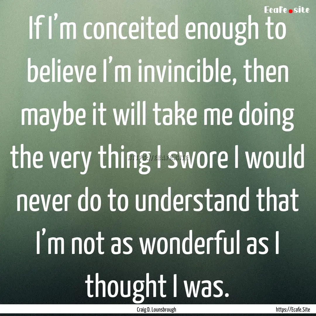 If I’m conceited enough to believe I’m.... : Quote by Craig D. Lounsbrough