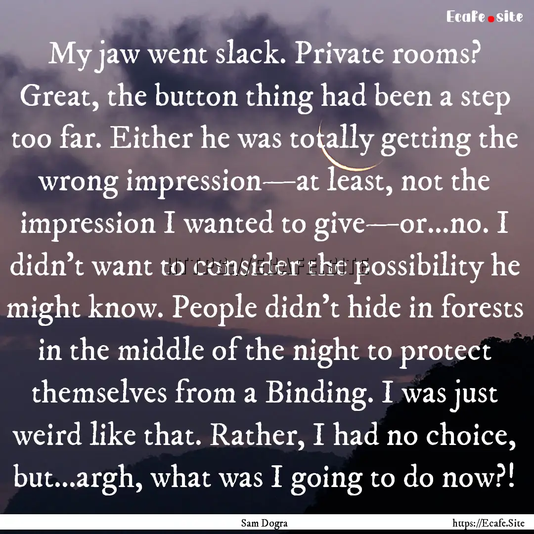 My jaw went slack. Private rooms? Great,.... : Quote by Sam Dogra