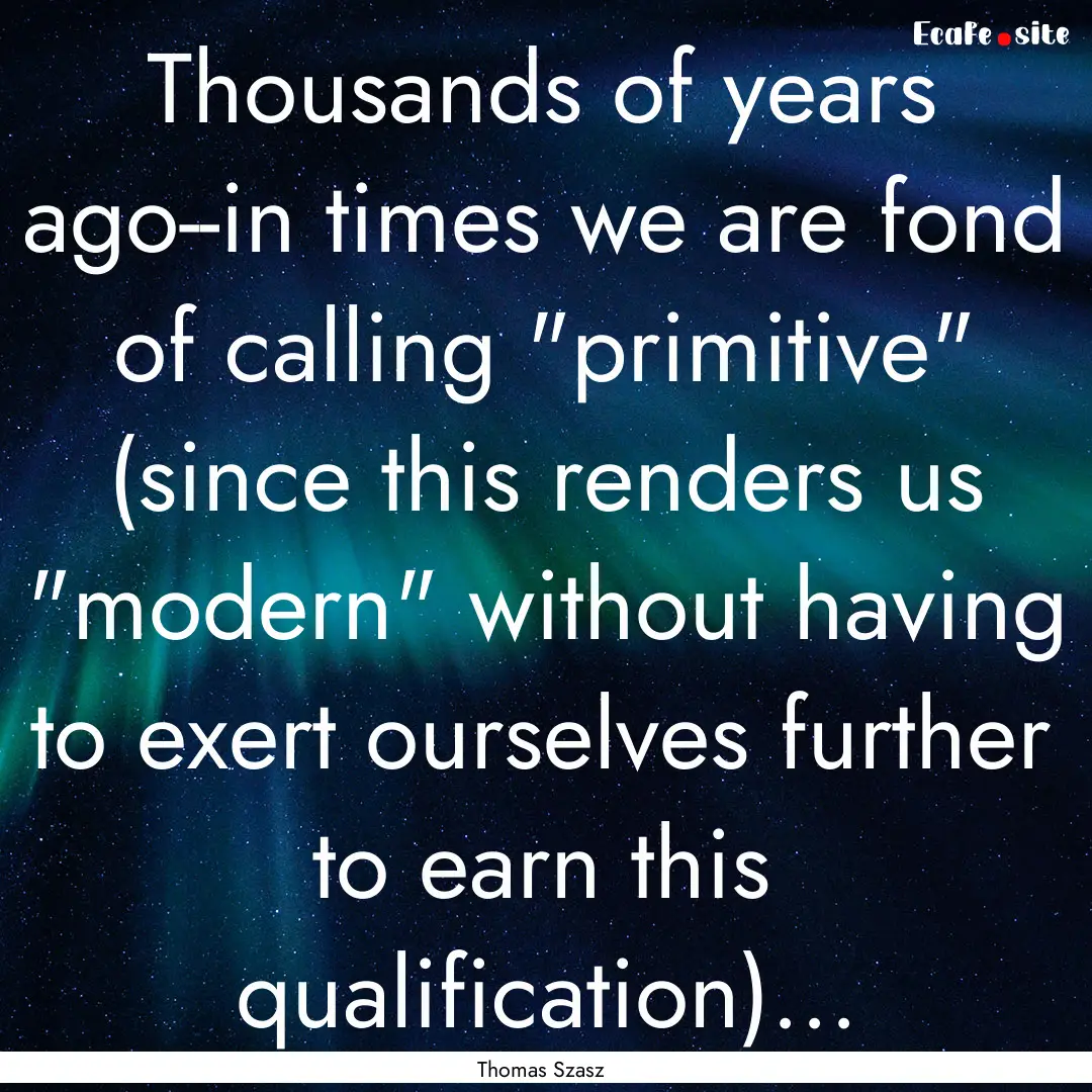 Thousands of years ago--in times we are fond.... : Quote by Thomas Szasz