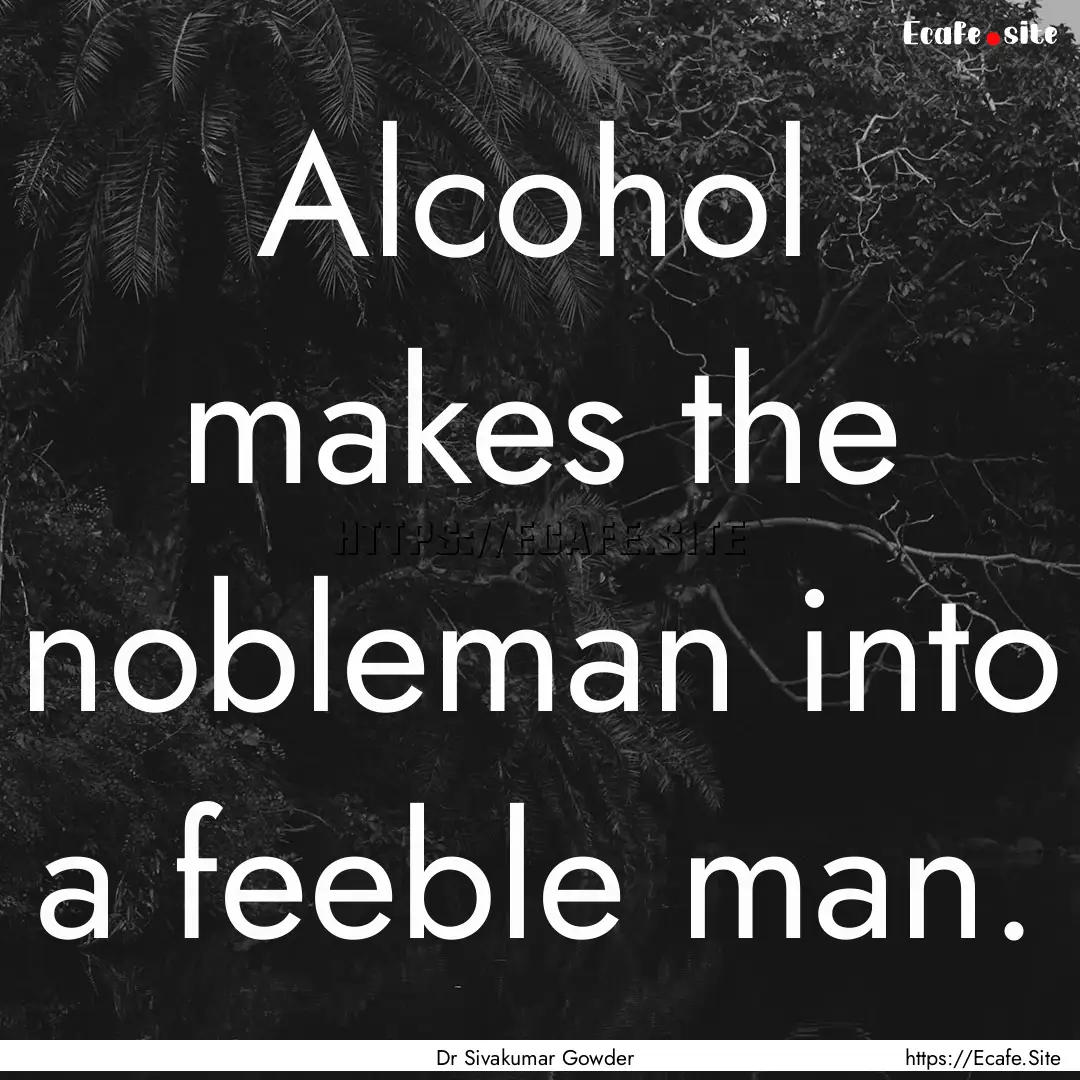 Alcohol makes the nobleman into a feeble.... : Quote by Dr Sivakumar Gowder