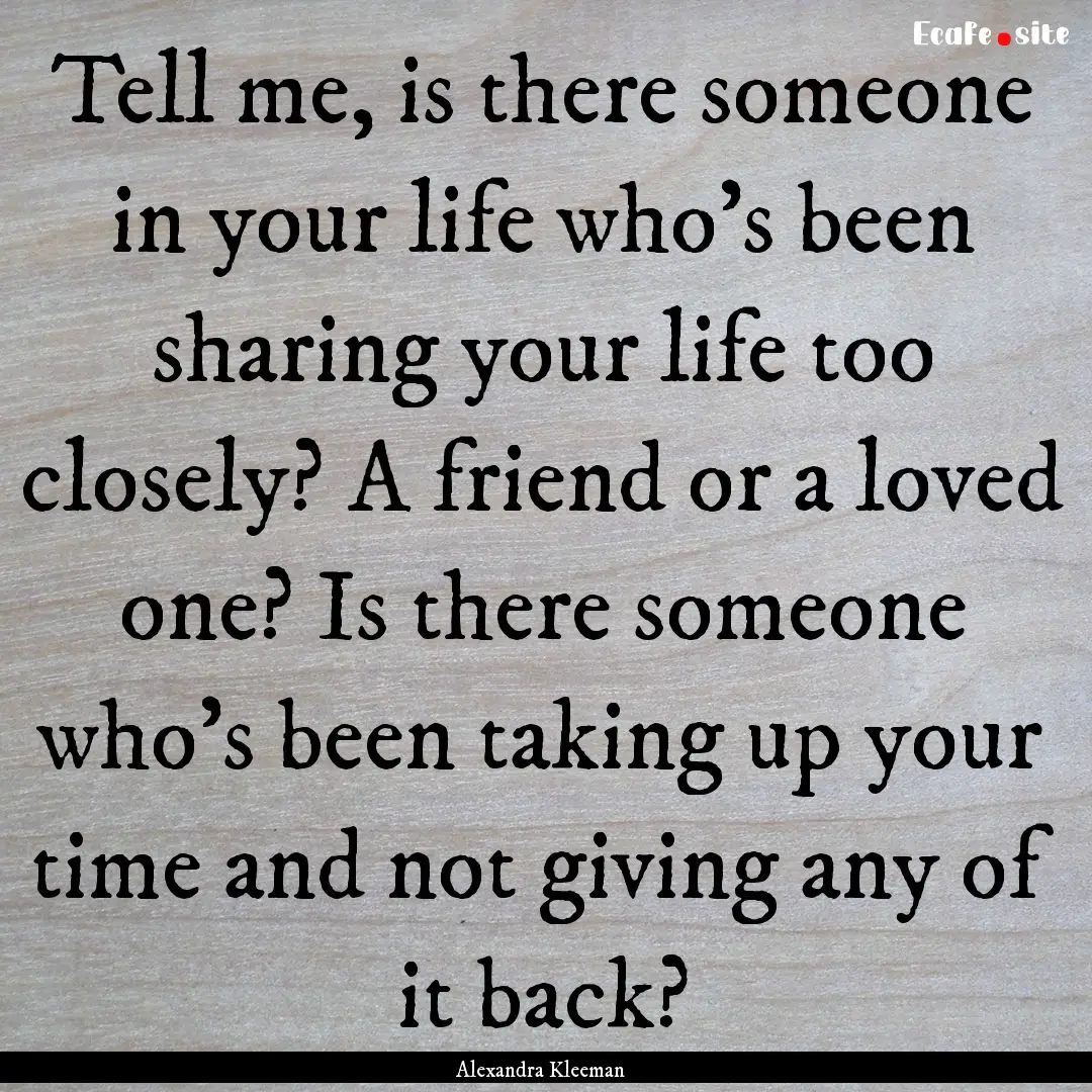 Tell me, is there someone in your life who's.... : Quote by Alexandra Kleeman