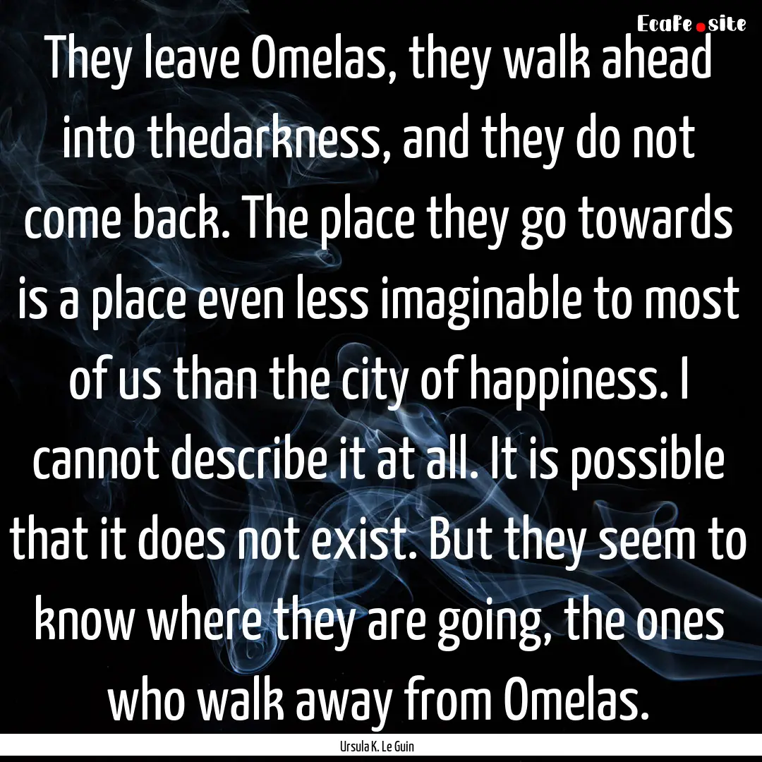 They leave Omelas, they walk ahead into thedarkness,.... : Quote by Ursula K. Le Guin