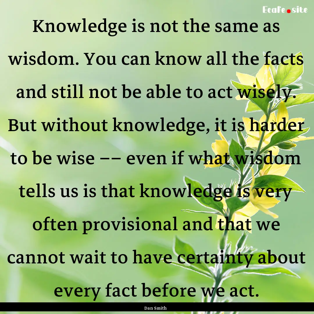 Knowledge is not the same as wisdom. You.... : Quote by Dan Smith