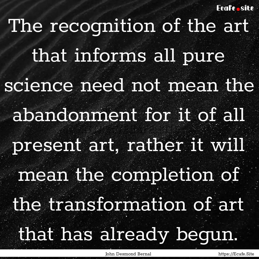 The recognition of the art that informs all.... : Quote by John Desmond Bernal