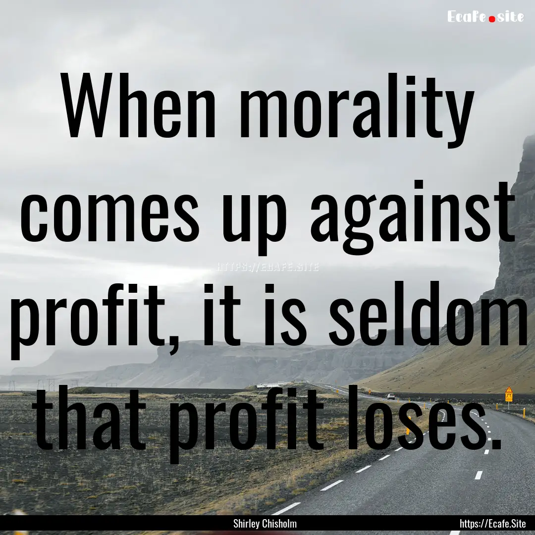 When morality comes up against profit, it.... : Quote by Shirley Chisholm