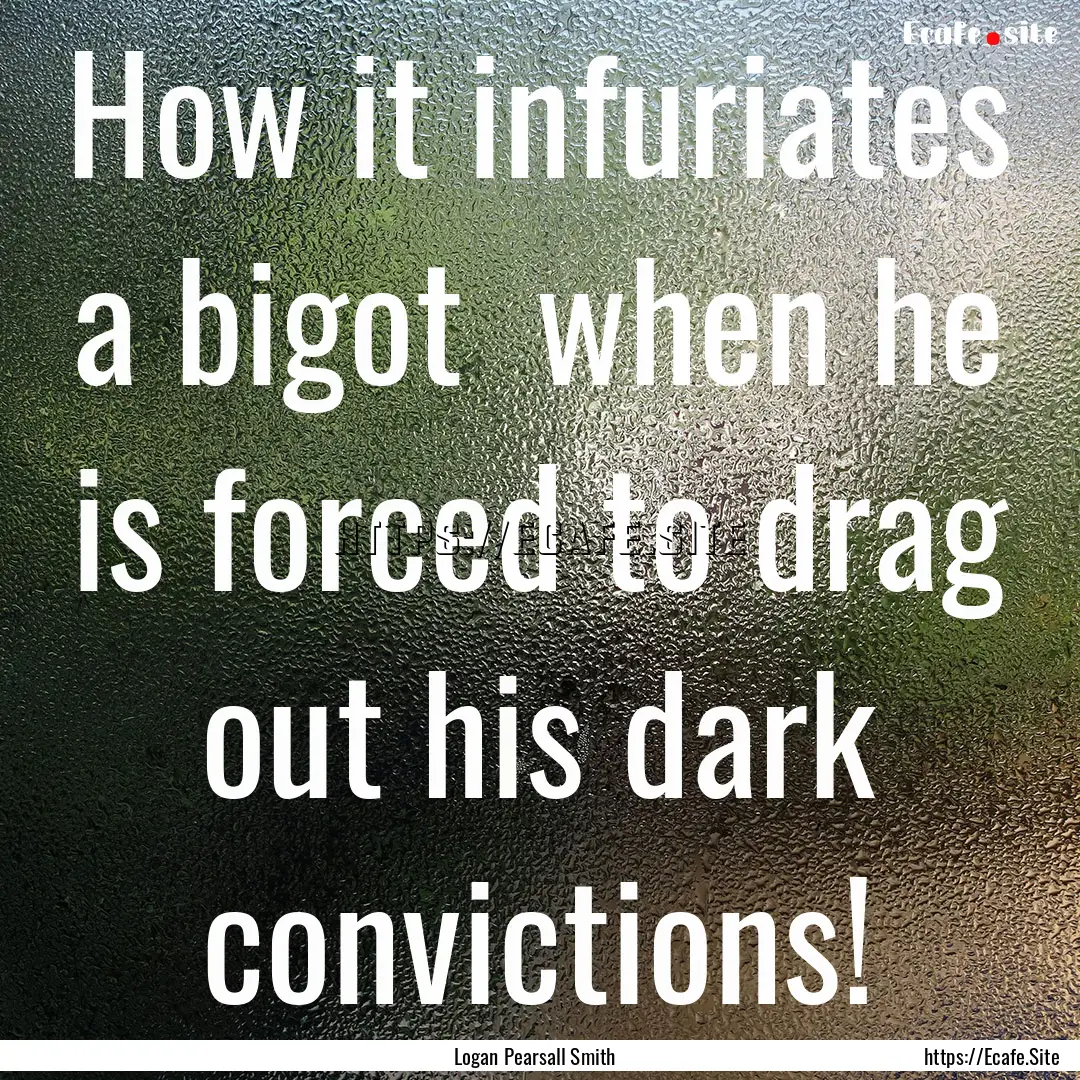 How it infuriates a bigot when he is forced.... : Quote by Logan Pearsall Smith