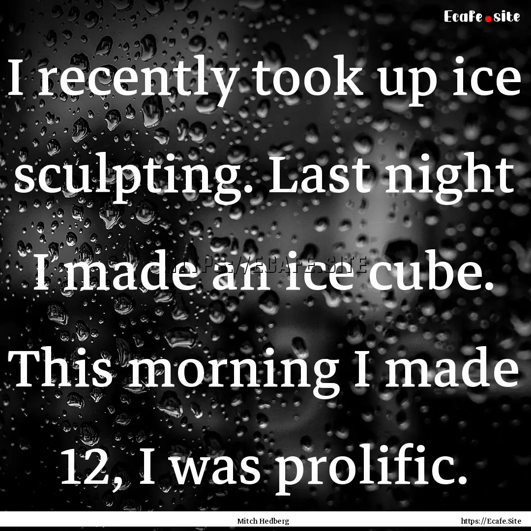 I recently took up ice sculpting. Last night.... : Quote by Mitch Hedberg