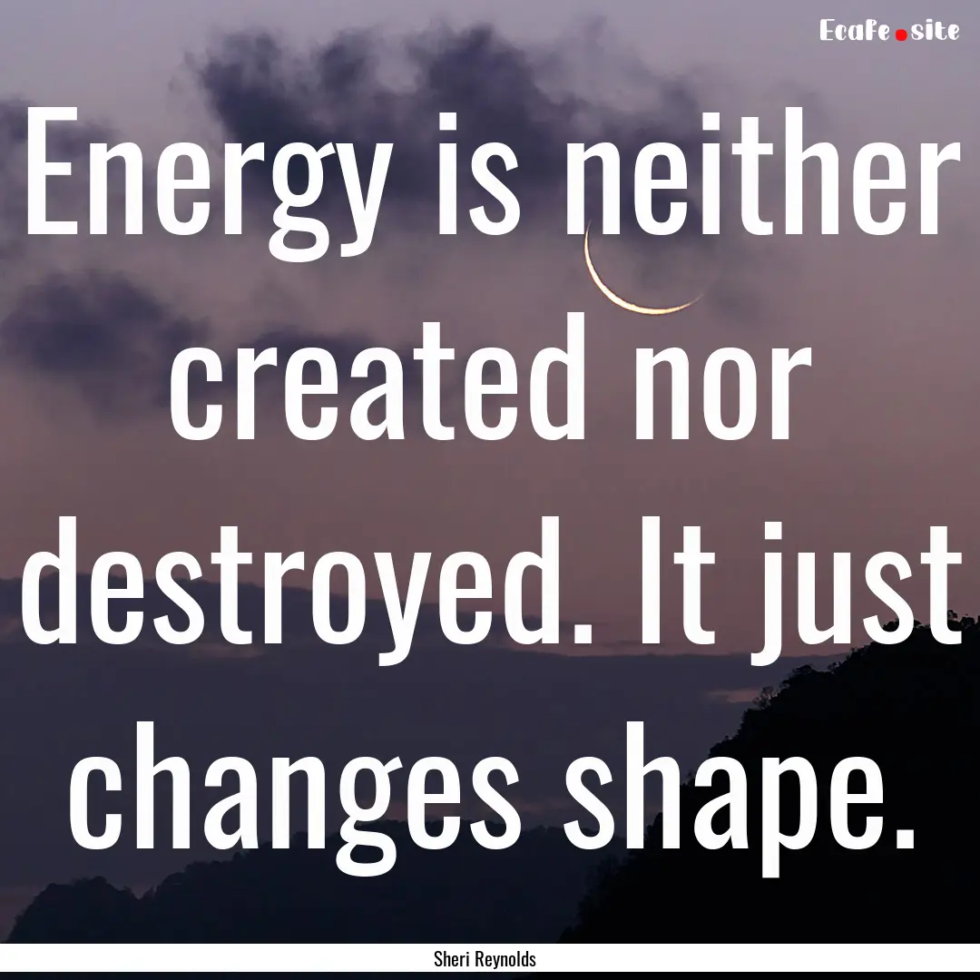 Energy is neither created nor destroyed..... : Quote by Sheri Reynolds