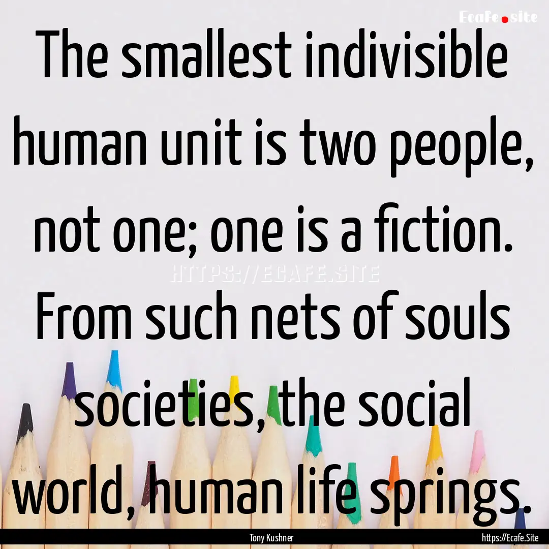 The smallest indivisible human unit is two.... : Quote by Tony Kushner