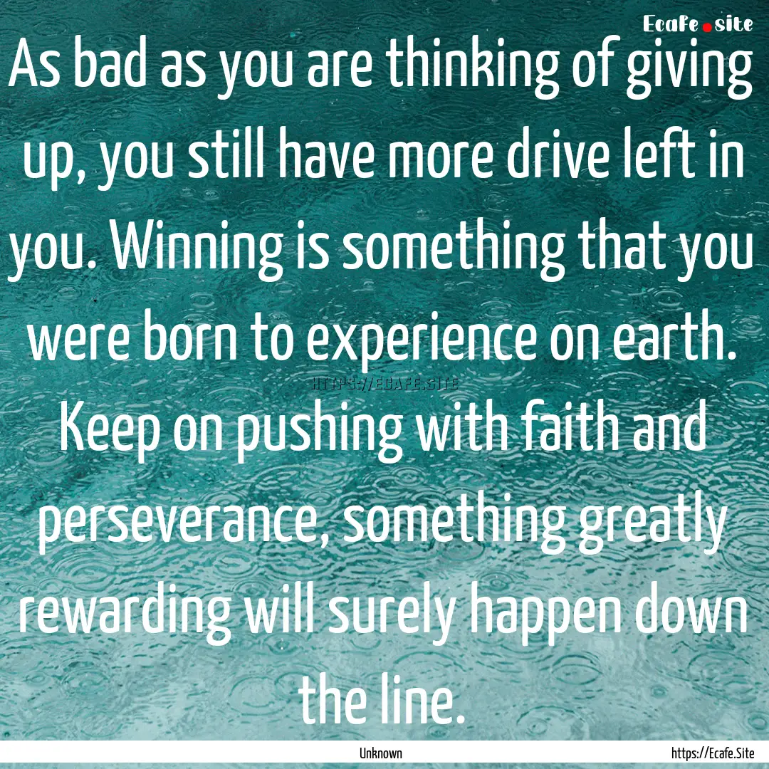 As bad as you are thinking of giving up,.... : Quote by Unknown