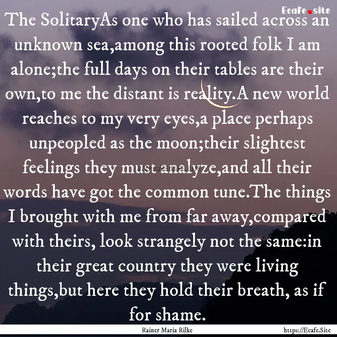 The SolitaryAs one who has sailed across.... : Quote by Rainer Maria Rilke