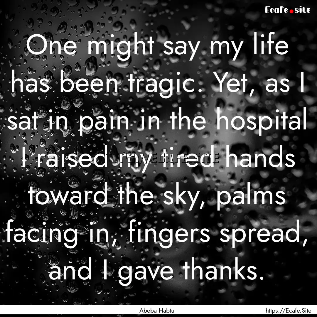 One might say my life has been tragic. Yet,.... : Quote by Abeba Habtu