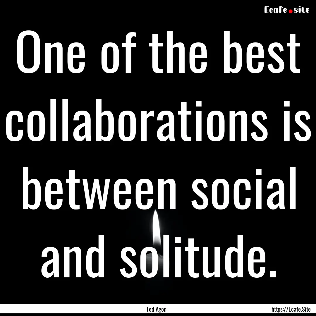 One of the best collaborations is between.... : Quote by Ted Agon