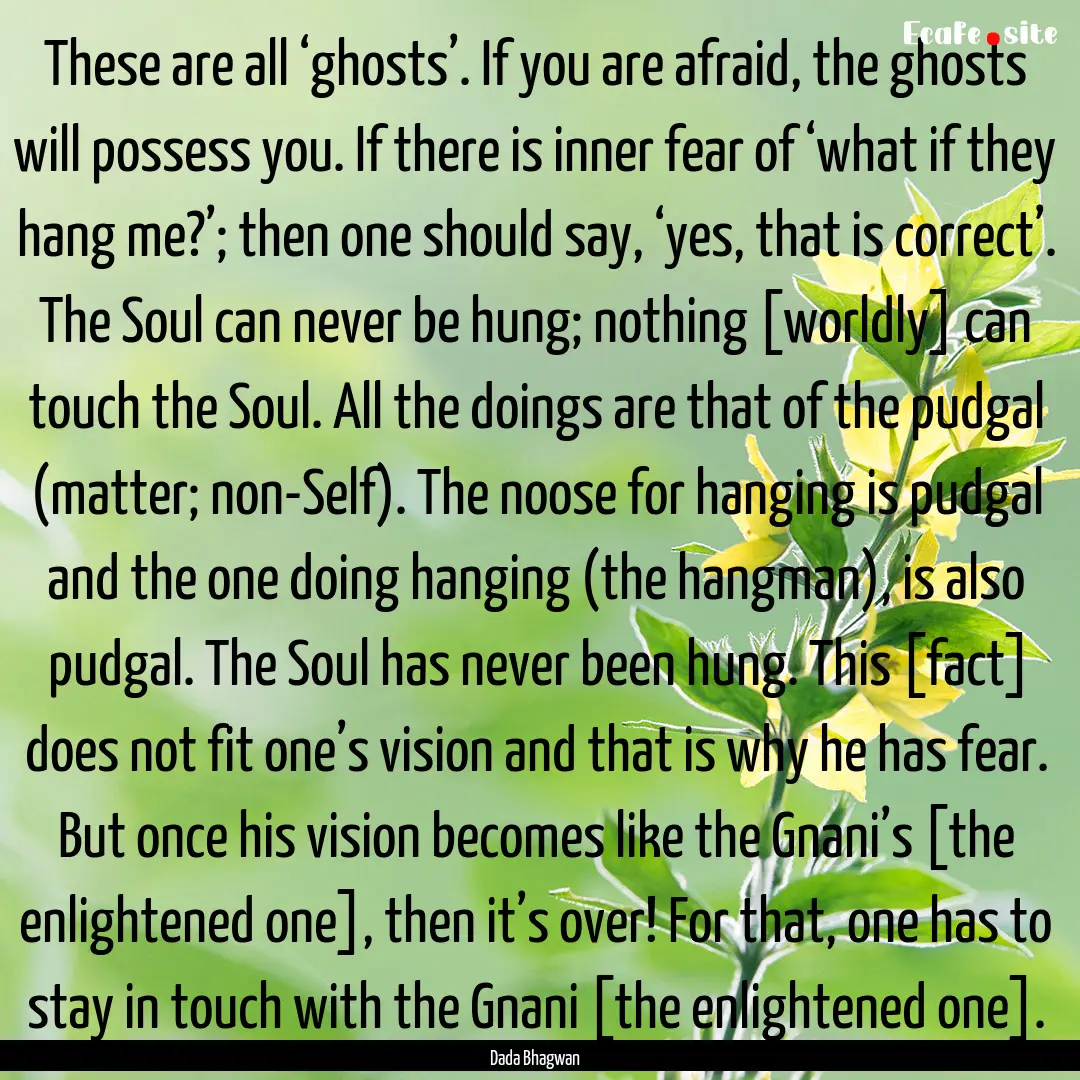 These are all ‘ghosts’. If you are afraid,.... : Quote by Dada Bhagwan