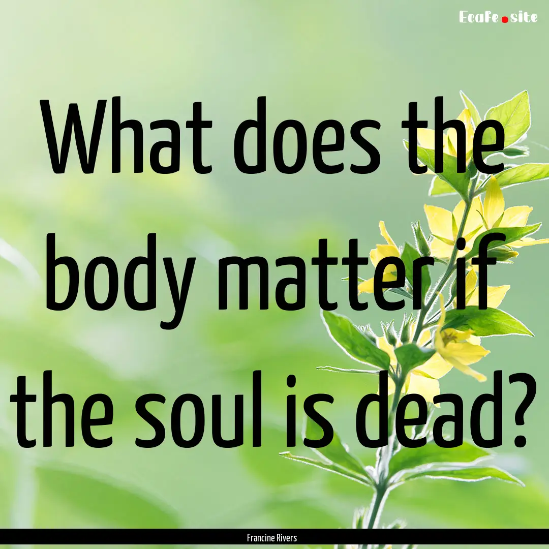 What does the body matter if the soul is.... : Quote by Francine Rivers