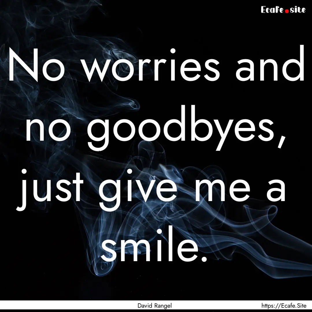 No worries and no goodbyes, just give me.... : Quote by David Rangel