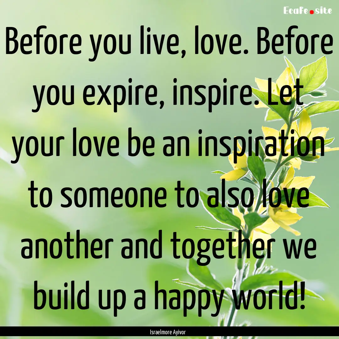 Before you live, love. Before you expire,.... : Quote by Israelmore Ayivor