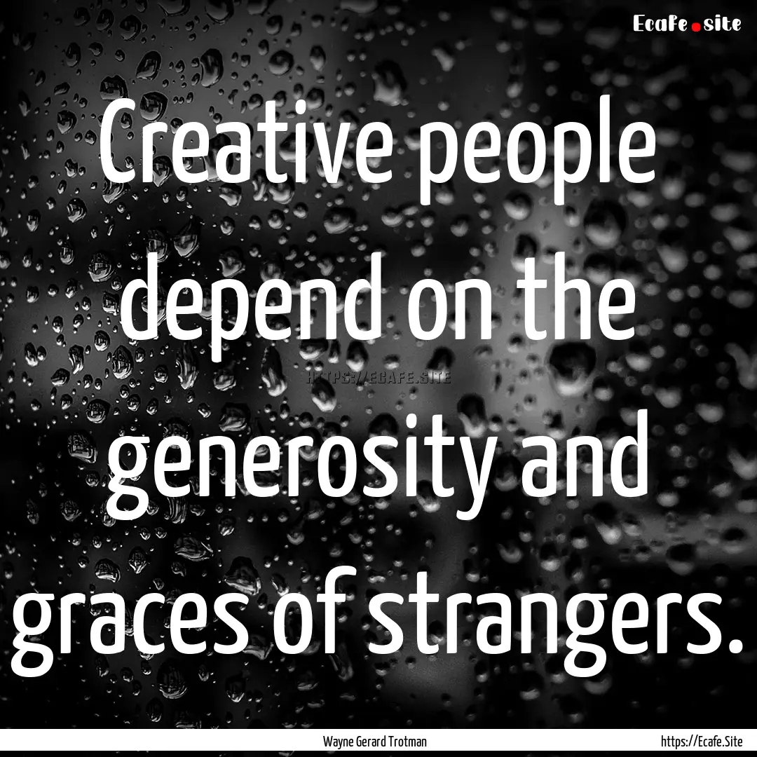 Creative people depend on the generosity.... : Quote by Wayne Gerard Trotman