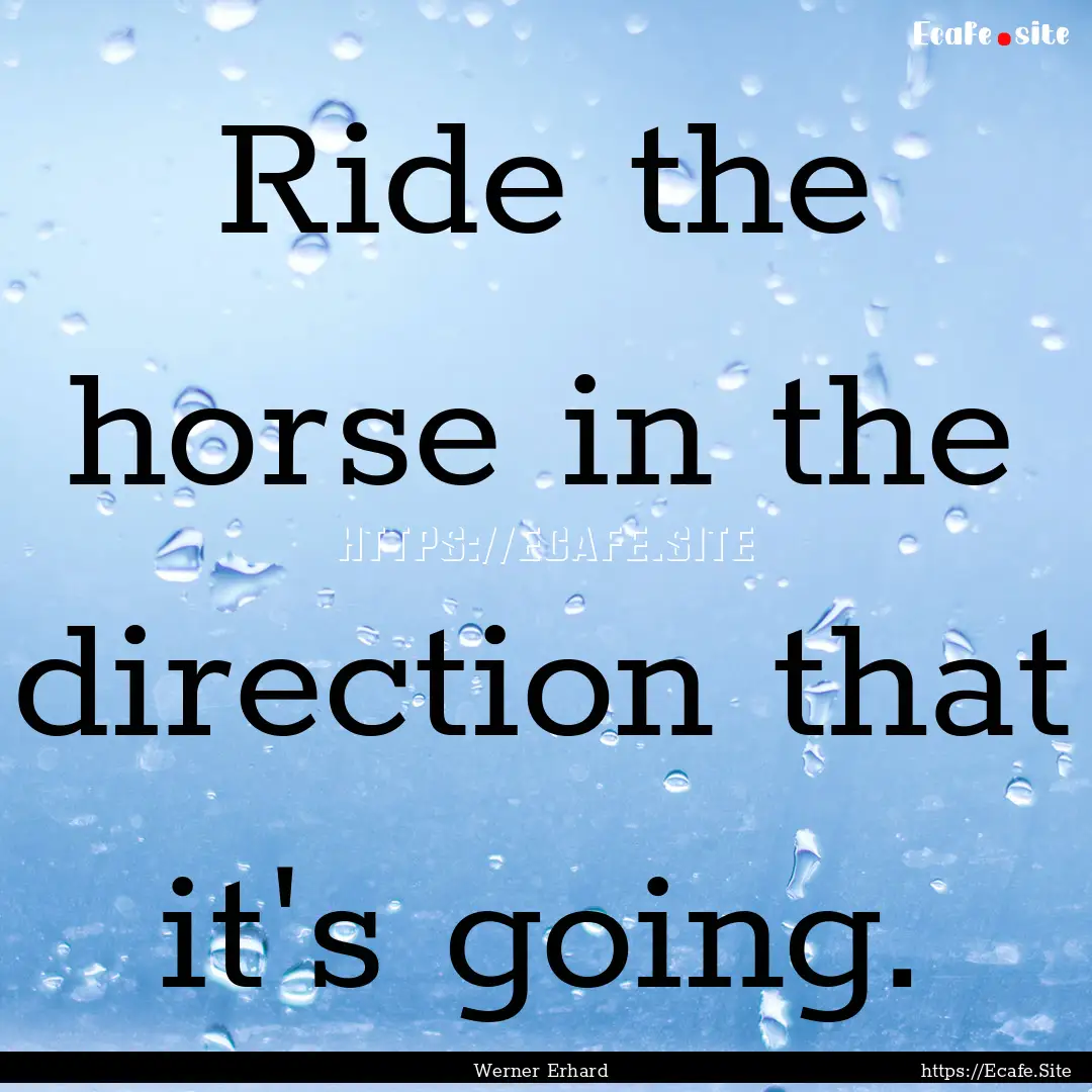 Ride the horse in the direction that it's.... : Quote by Werner Erhard