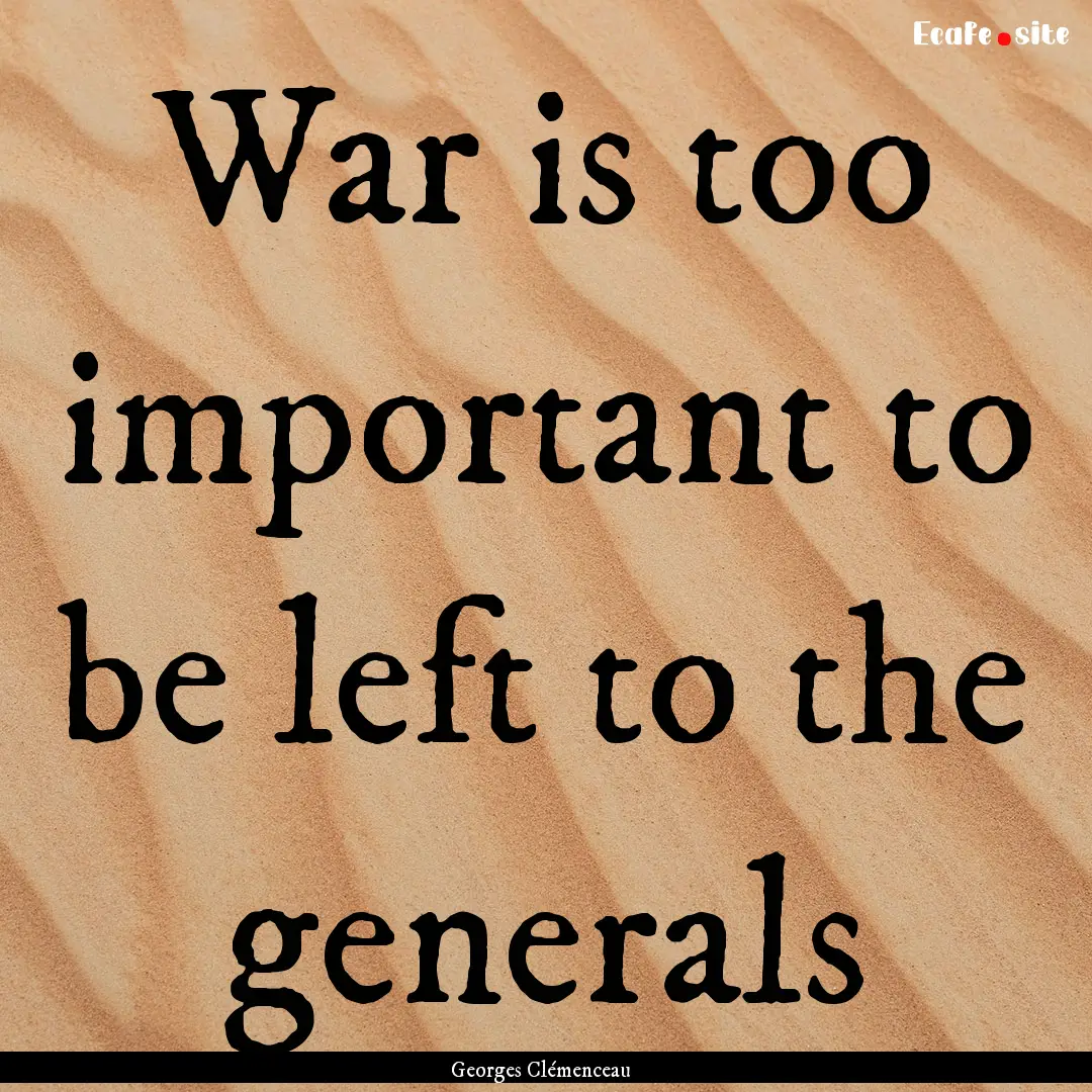 War is too important to be left to the generals.... : Quote by Georges Clémenceau