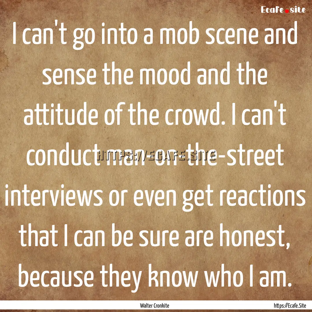 I can't go into a mob scene and sense the.... : Quote by Walter Cronkite