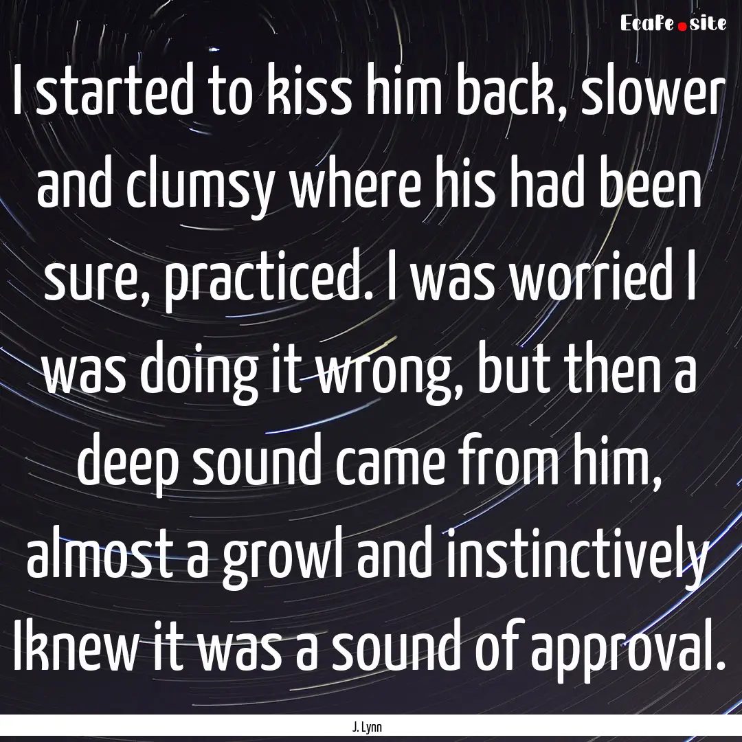 I started to kiss him back, slower and clumsy.... : Quote by J. Lynn