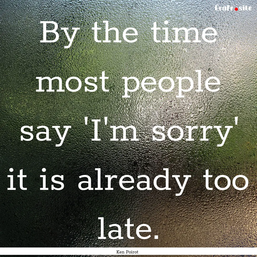 By the time most people say 'I'm sorry' it.... : Quote by Ken Poirot