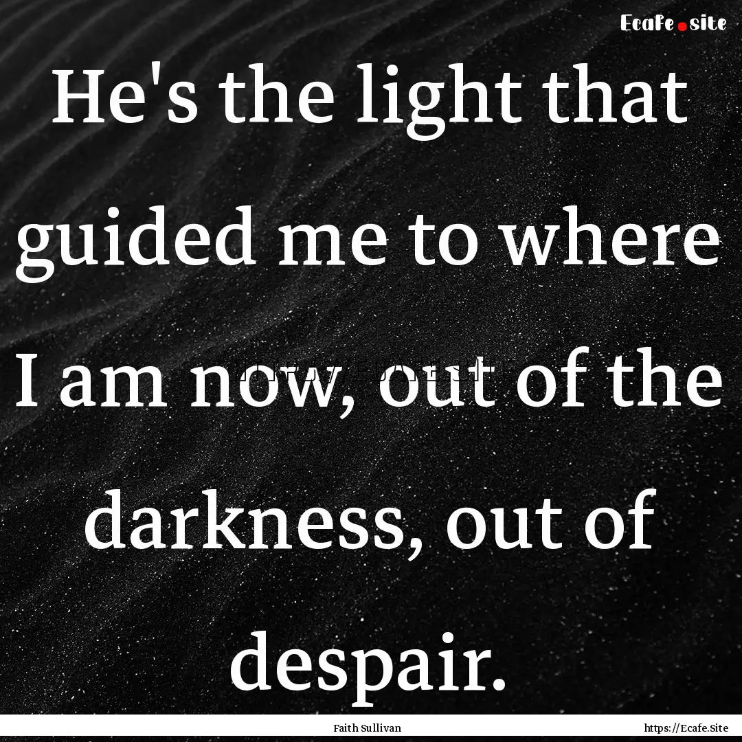 He's the light that guided me to where I.... : Quote by Faith Sullivan