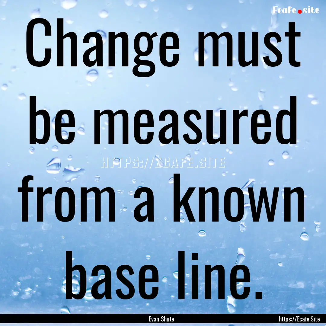 Change must be measured from a known base.... : Quote by Evan Shute