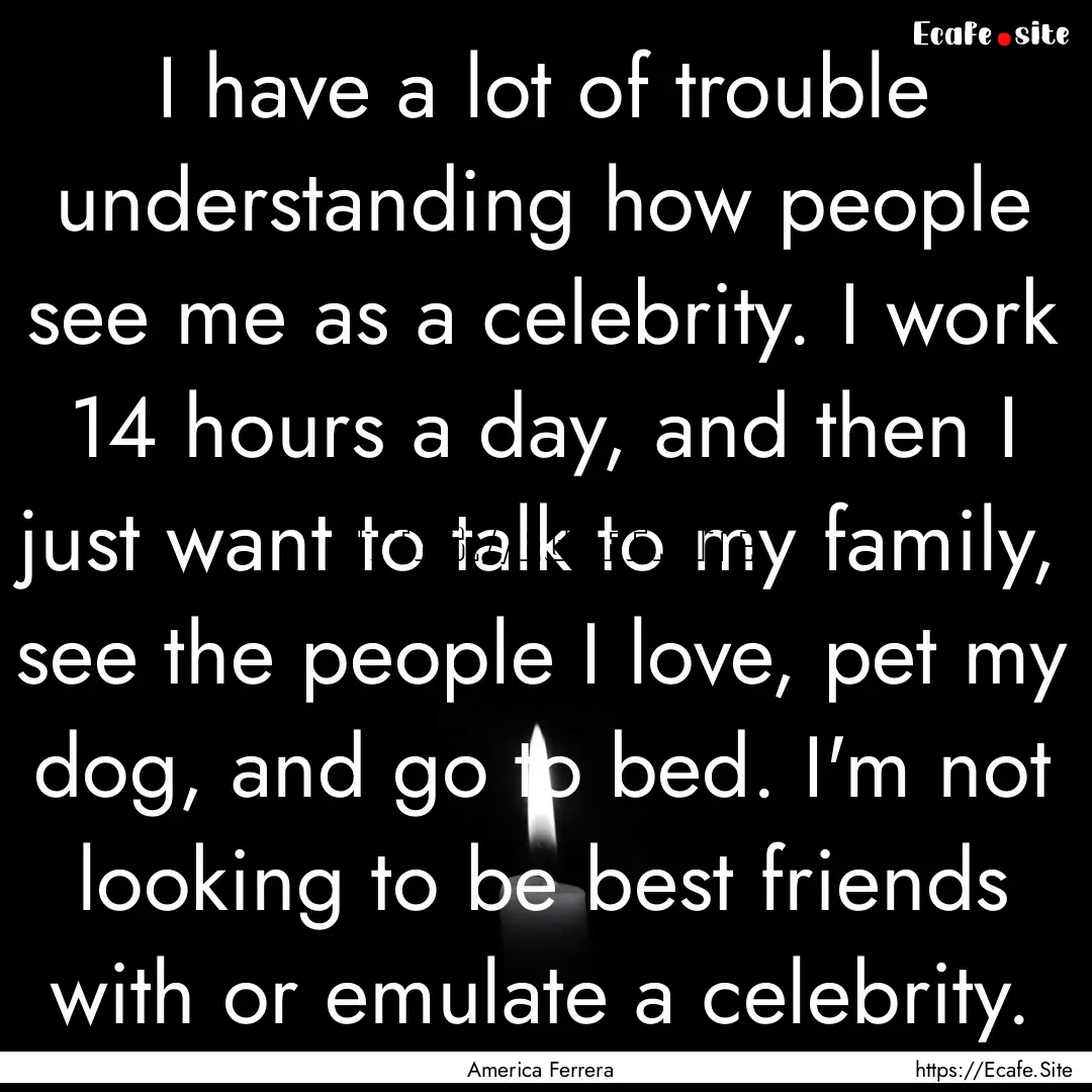 I have a lot of trouble understanding how.... : Quote by America Ferrera