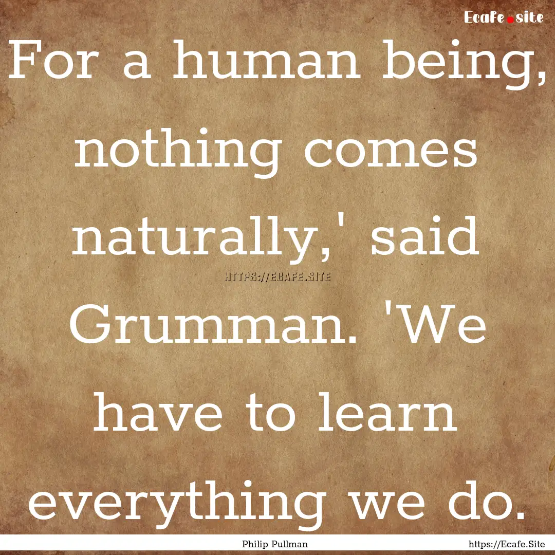 For a human being, nothing comes naturally,'.... : Quote by Philip Pullman