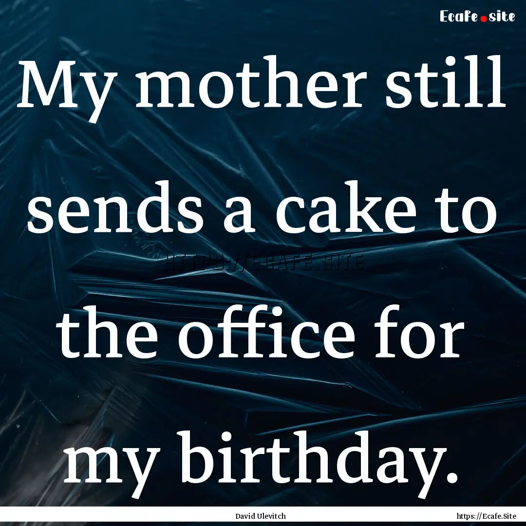 My mother still sends a cake to the office.... : Quote by David Ulevitch