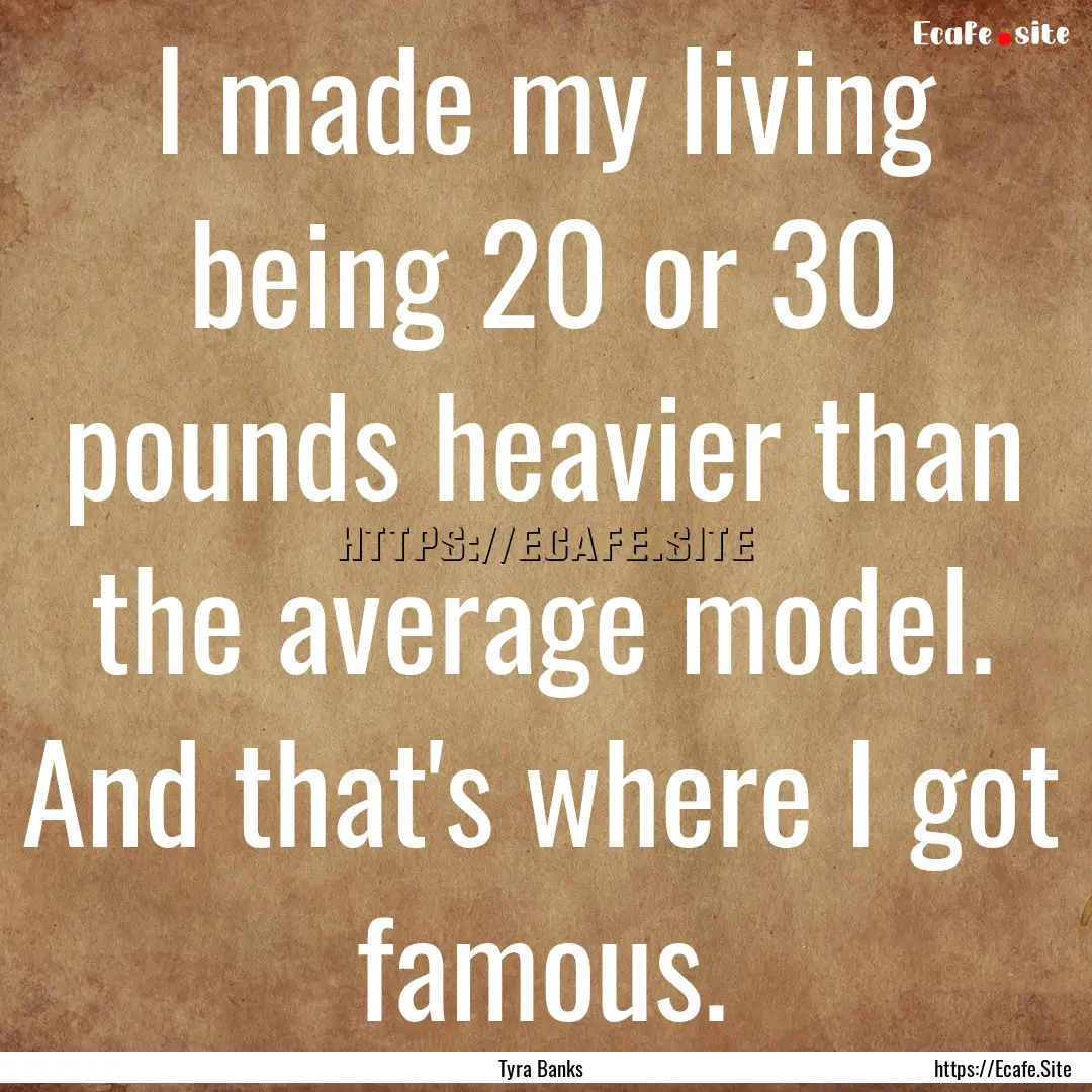 I made my living being 20 or 30 pounds heavier.... : Quote by Tyra Banks