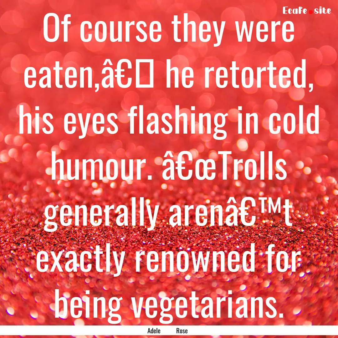 Of course they were eaten,â€� he retorted,.... : Quote by Adele Rose