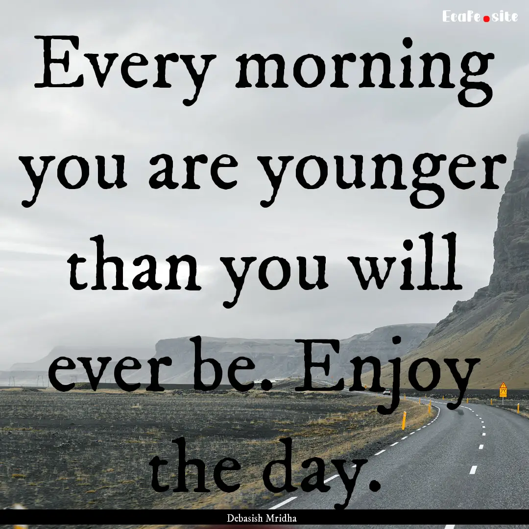 Every morning you are younger than you will.... : Quote by Debasish Mridha