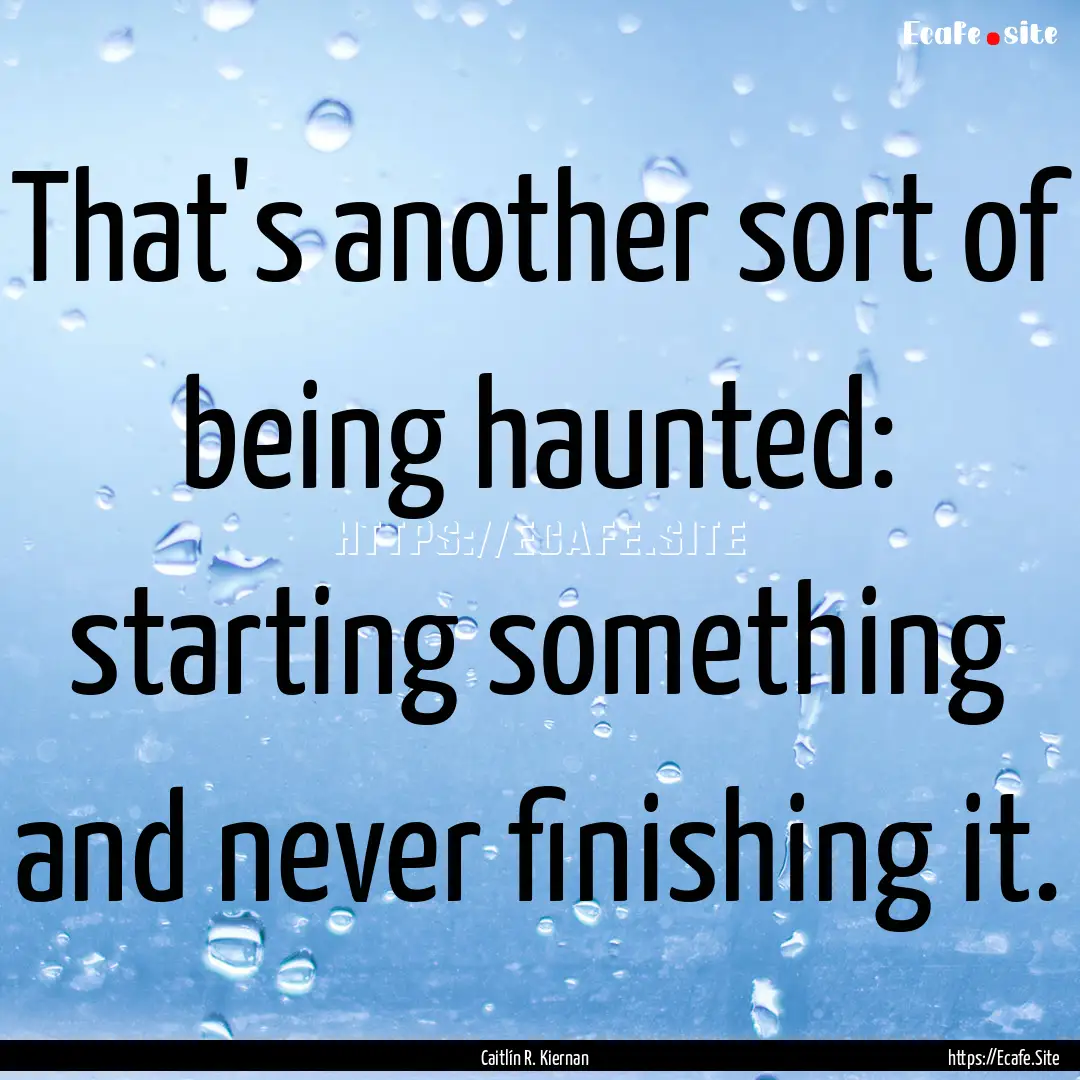 That's another sort of being haunted: starting.... : Quote by Caitlín R. Kiernan