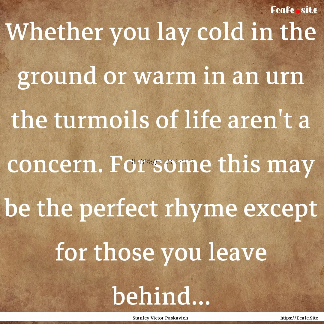 Whether you lay cold in the ground or warm.... : Quote by Stanley Victor Paskavich