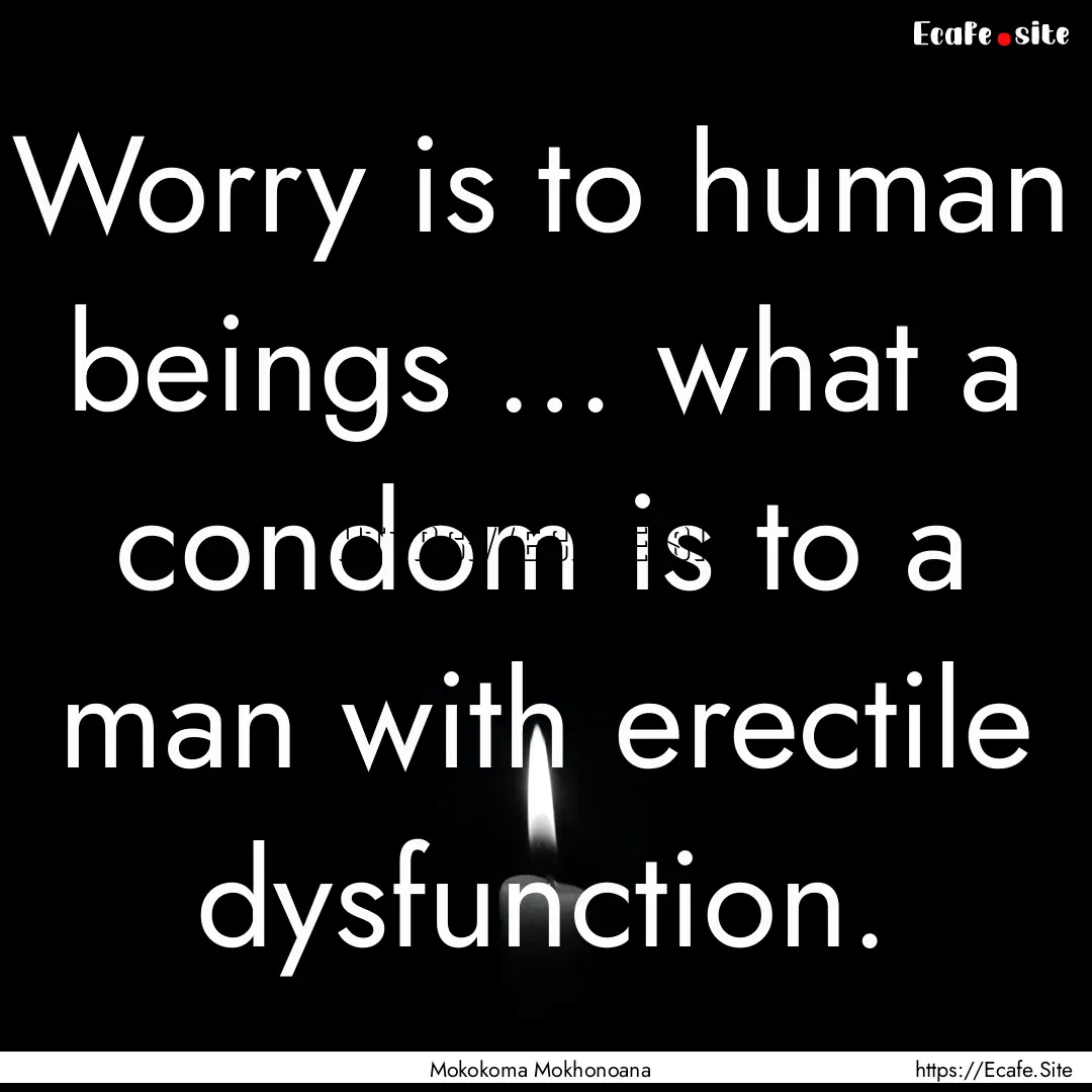 Worry is to human beings … what a condom.... : Quote by Mokokoma Mokhonoana