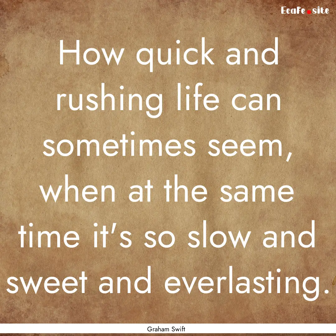 How quick and rushing life can sometimes.... : Quote by Graham Swift