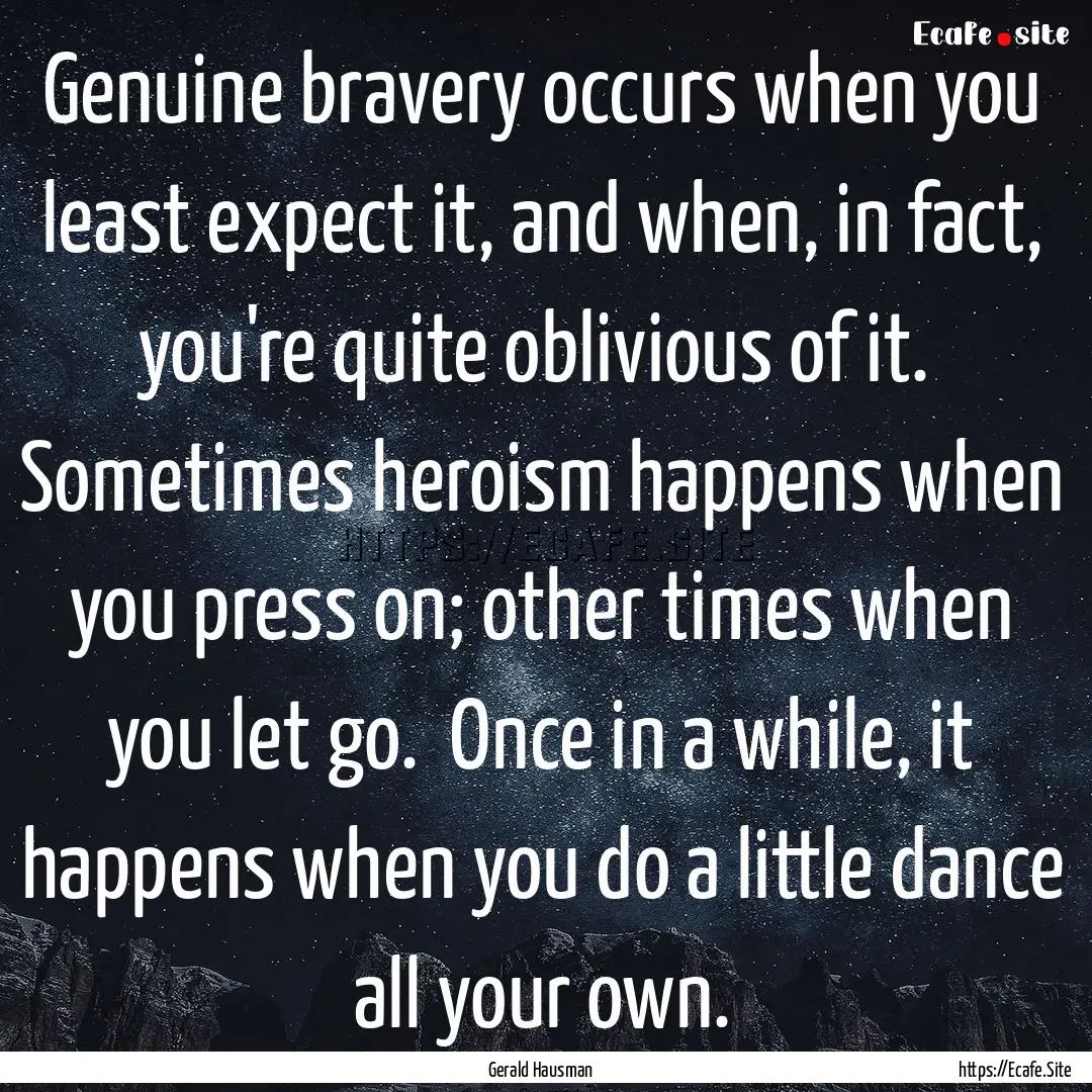 Genuine bravery occurs when you least expect.... : Quote by Gerald Hausman