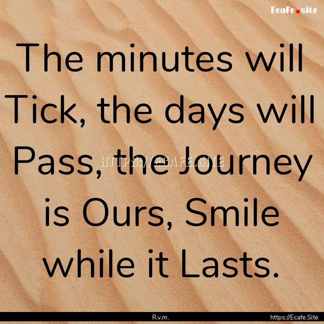 The minutes will Tick, the days will Pass,.... : Quote by R.v.m.