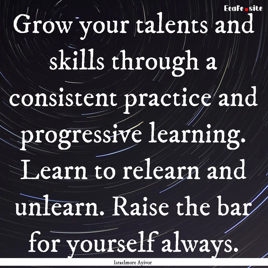 Grow your talents and skills through a consistent.... : Quote by Israelmore Ayivor