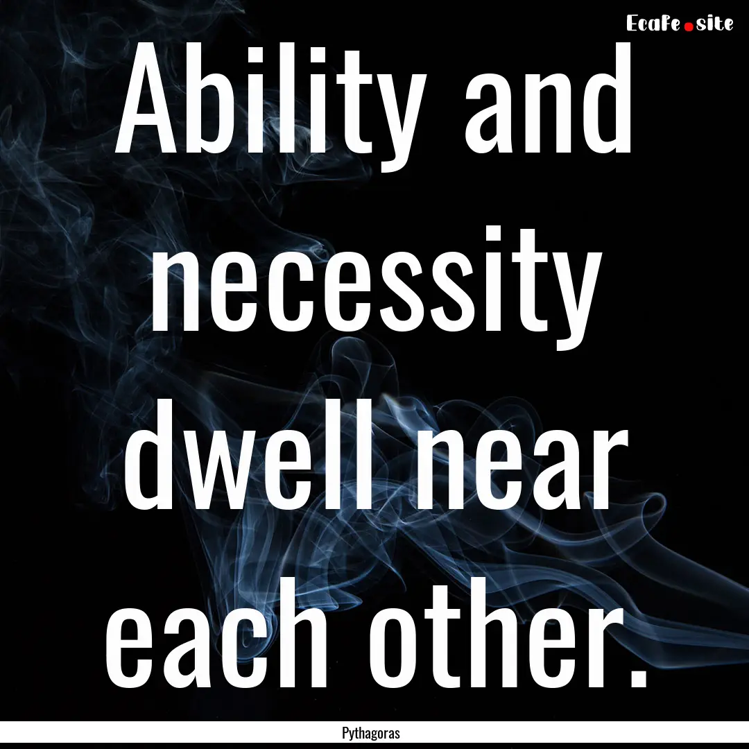 Ability and necessity dwell near each other..... : Quote by Pythagoras