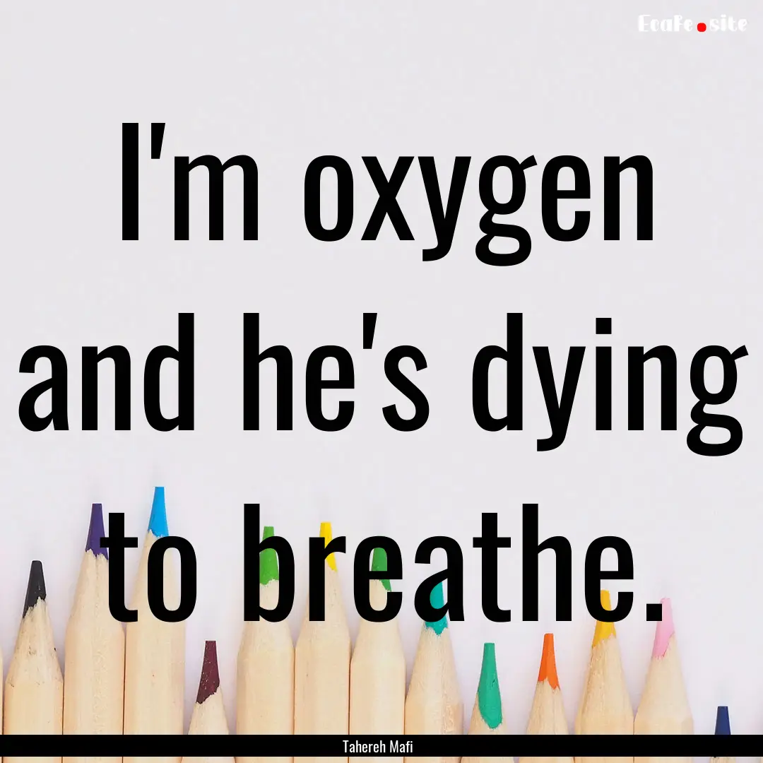 I'm oxygen and he's dying to breathe. : Quote by Tahereh Mafi