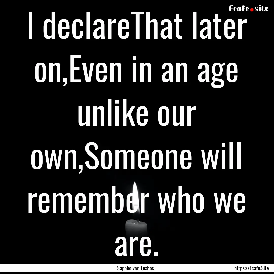 I declareThat later on,Even in an age unlike.... : Quote by Sappho van Lesbos