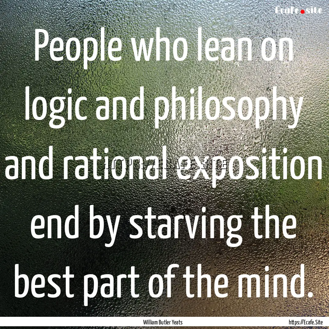 People who lean on logic and philosophy and.... : Quote by William Butler Yeats