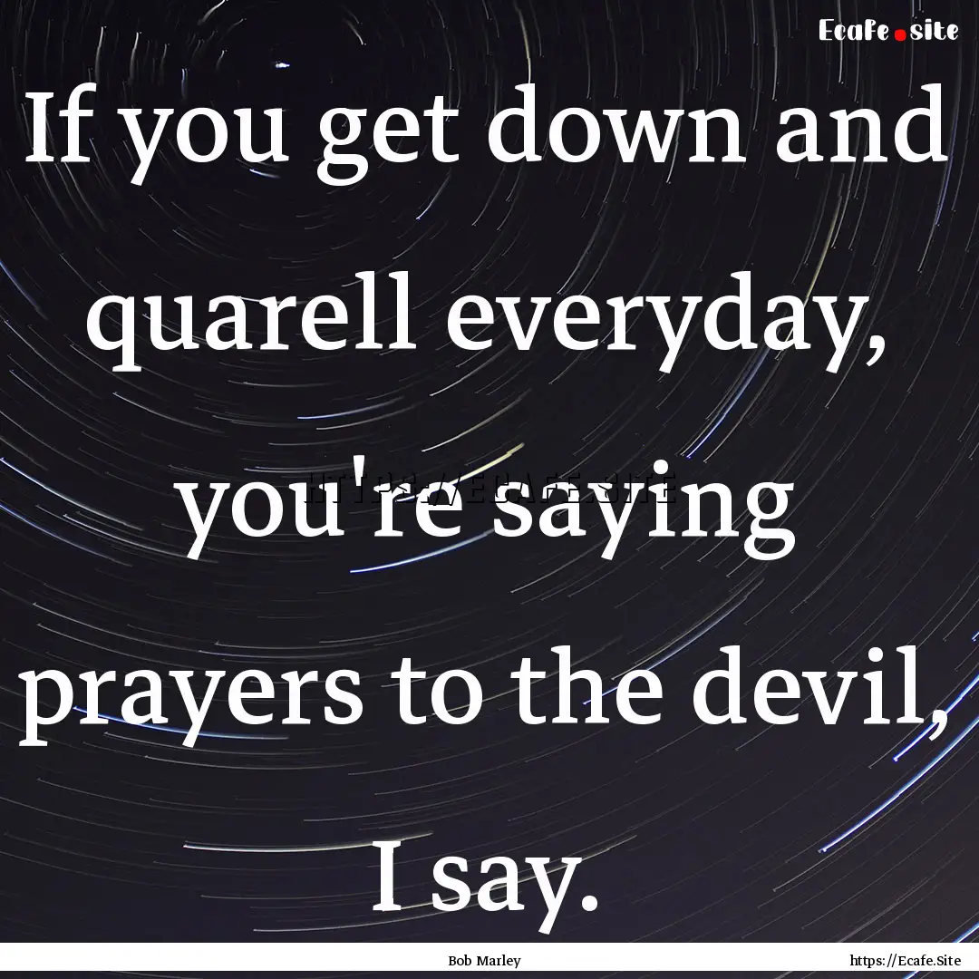 If you get down and quarell everyday, you're.... : Quote by Bob Marley