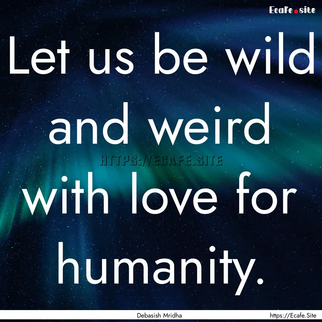 Let us be wild and weird with love for humanity..... : Quote by Debasish Mridha