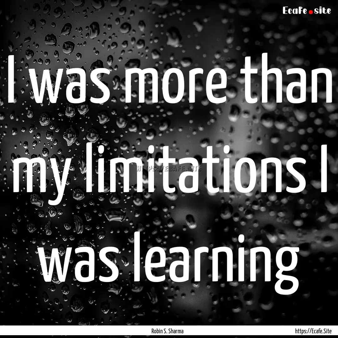 I was more than my limitations I was learning.... : Quote by Robin S. Sharma