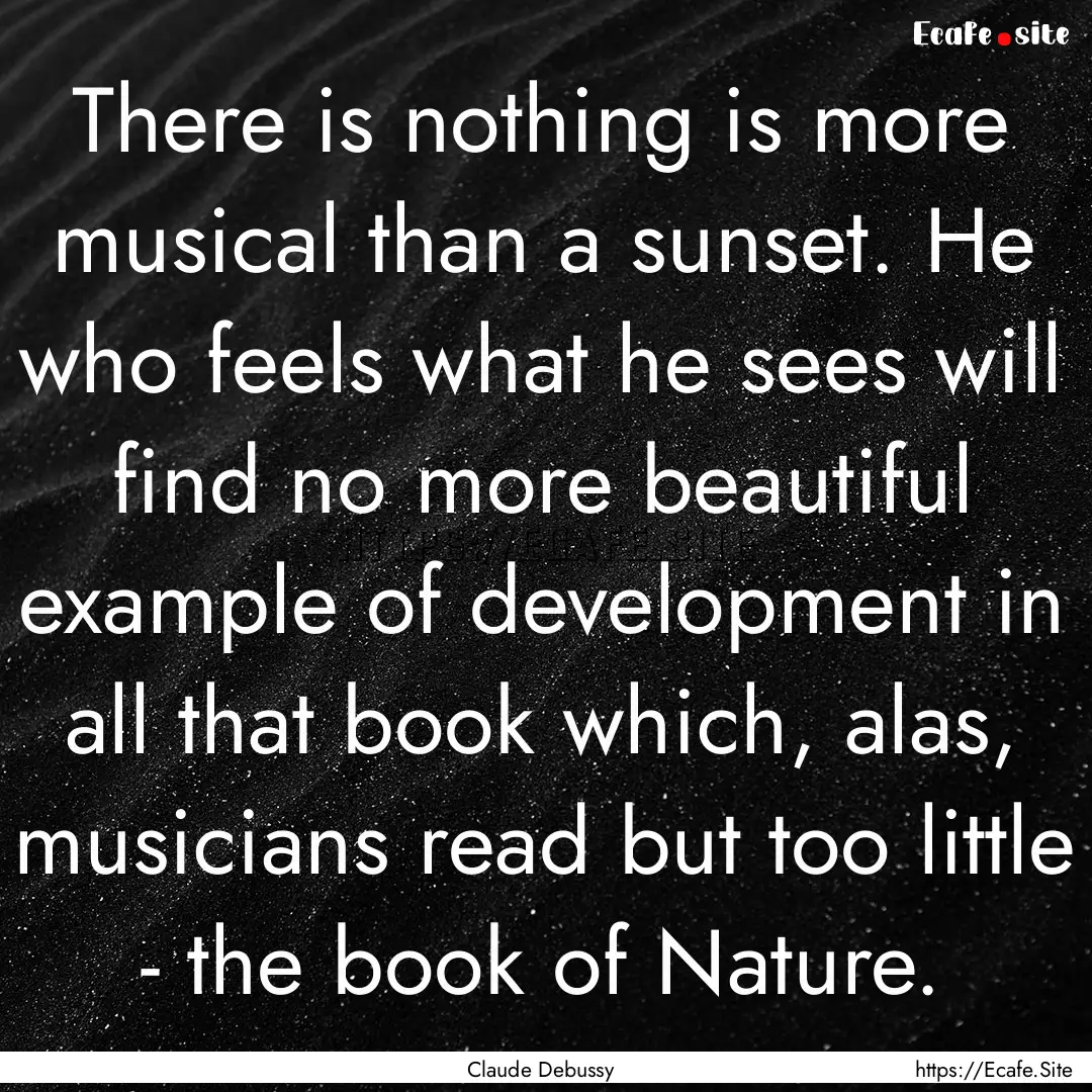 There is nothing is more musical than a sunset..... : Quote by Claude Debussy